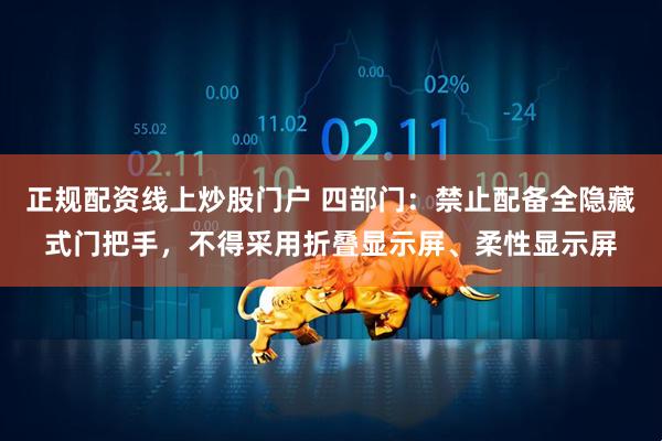 正规配资线上炒股门户 四部门：禁止配备全隐藏式门把手，不得采用折叠显示屏、柔性显示屏