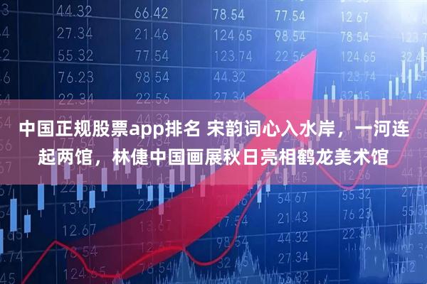 中国正规股票app排名 宋韵词心入水岸，一河连起两馆，林倢中国画展秋日亮相鹤龙美术馆