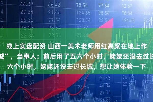线上实盘配资 山西一美术老师用红高粱在地上作画带80岁姥姥“游长城”，当事人：前后用了五六个小时，姥姥还没去过长城，想让她体验一下
