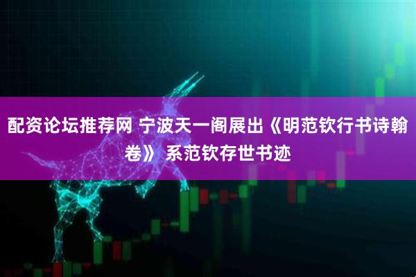 配资论坛推荐网 宁波天一阁展出《明范钦行书诗翰卷》 系范钦存世书迹