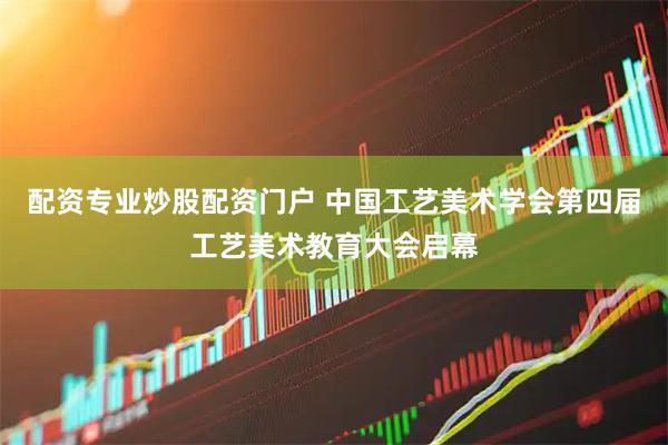 配资专业炒股配资门户 中国工艺美术学会第四届工艺美术教育大会启幕